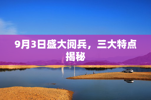 9月3日盛大阅兵，三大特点揭秘