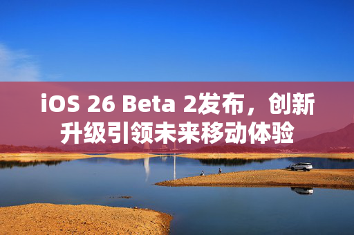 iOS 26 Beta 2发布，创新升级引领未来移动体验