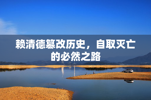 赖清德篡改历史，自取灭亡的必然之路