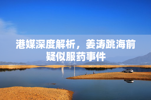 港媒深度解析，姜涛跳海前疑似服药事件