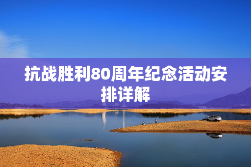 抗战胜利80周年纪念活动安排详解