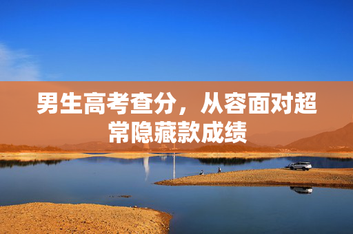 男生高考查分，从容面对超常隐藏款成绩