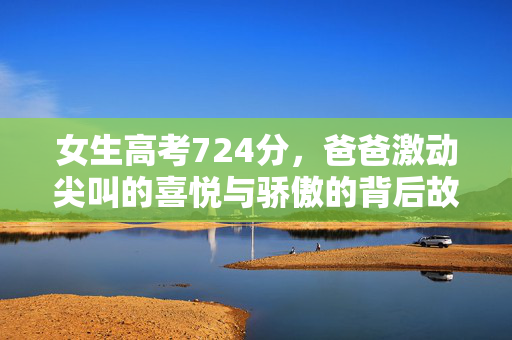 女生高考724分，爸爸激动尖叫的喜悦与骄傲的背后故事