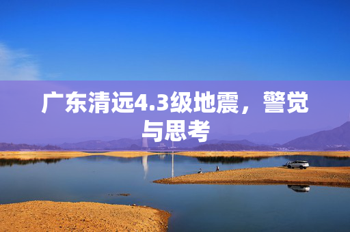 广东清远4.3级地震，警觉与思考