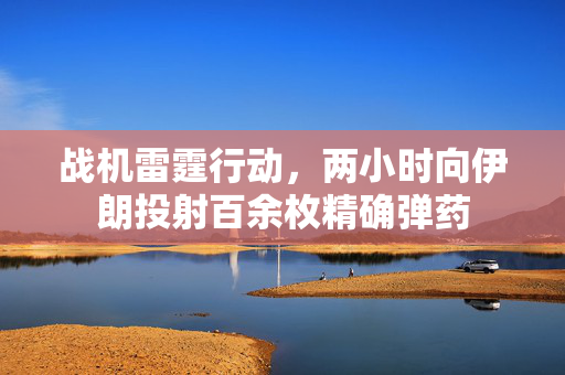 战机雷霆行动，两小时向伊朗投射百余枚精确弹药