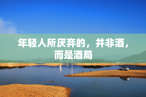 年轻人所厌弃的，并非酒，而是酒局