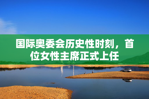 国际奥委会历史性时刻，首位女性主席正式上任