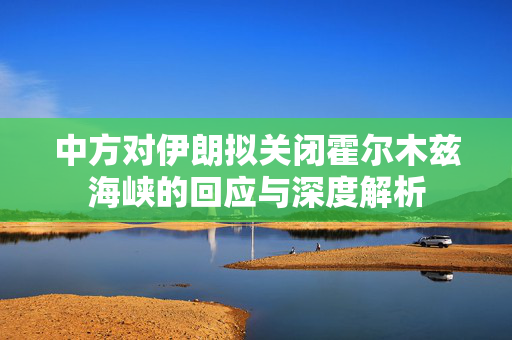 中方对伊朗拟关闭霍尔木兹海峡的回应与深度解析