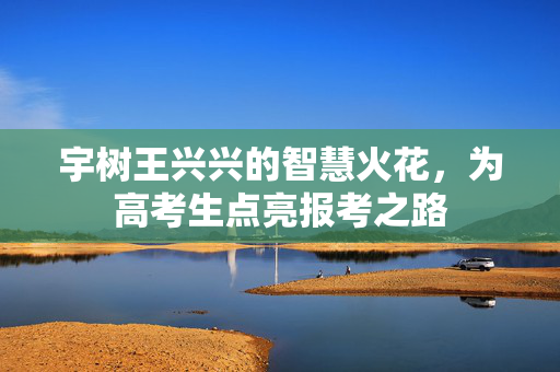 宇树王兴兴的智慧火花，为高考生点亮报考之路