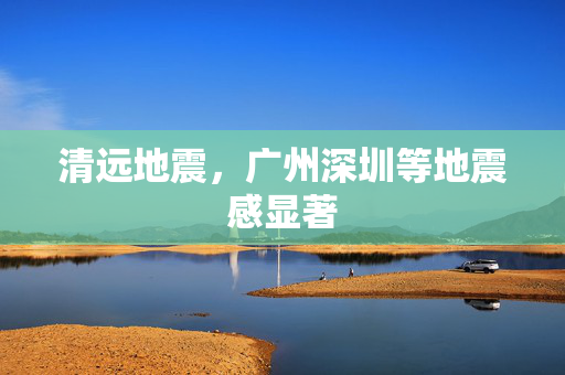 清远地震，广州深圳等地震感显著