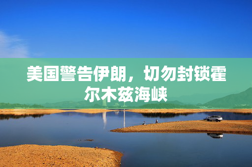 美国警告伊朗，切勿封锁霍尔木兹海峡