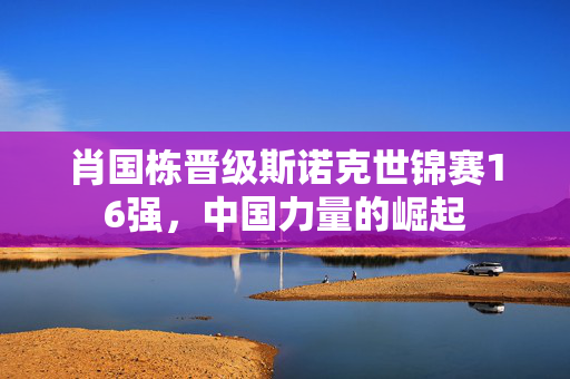 肖国栋晋级斯诺克世锦赛16强，中国力量的崛起