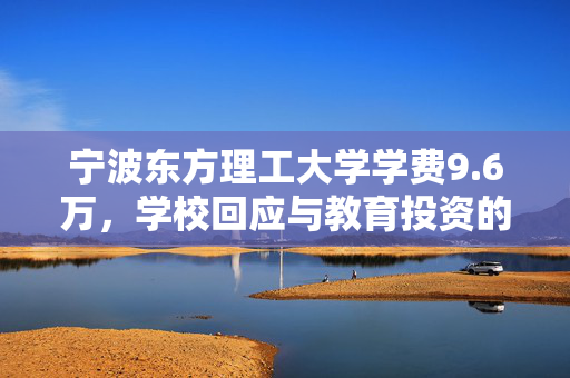 宁波东方理工大学学费9.6万，学校回应与教育投资的价值