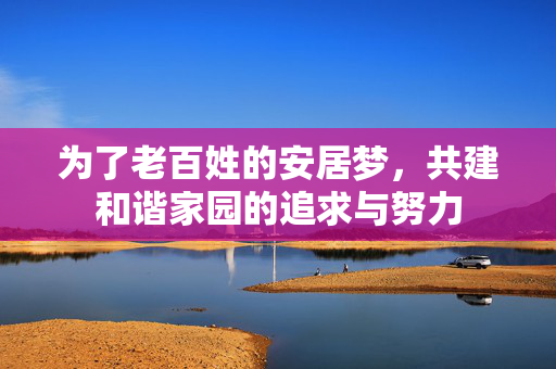 为了老百姓的安居梦，共建和谐家园的追求与努力