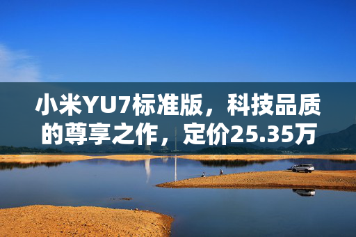 小米YU7标准版，科技品质的尊享之作，定价25.35万