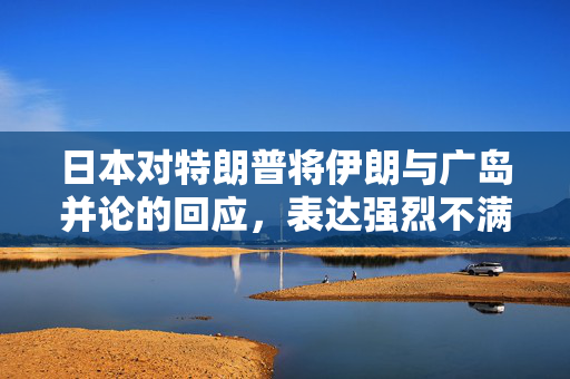 日本对特朗普将伊朗与广岛并论的回应，表达强烈不满与担忧
