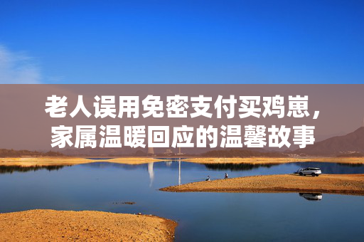 老人误用免密支付买鸡崽，家属温暖回应的温馨故事