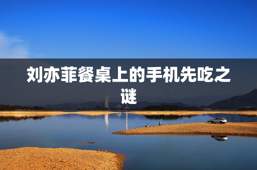 刘亦菲餐桌上的手机先吃之谜
