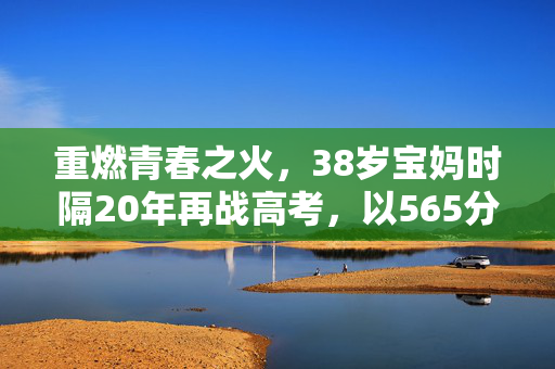 重燃青春之火，38岁宝妈时隔20年再战高考，以565分书写人生新篇章