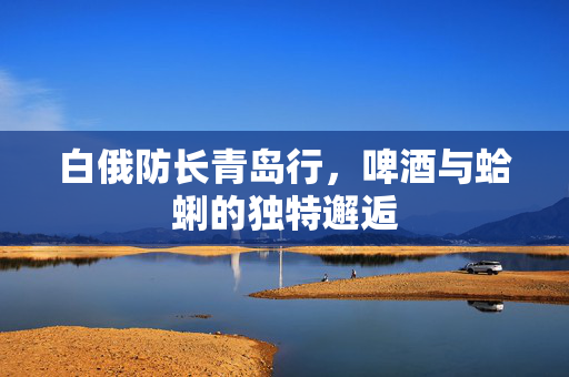 白俄防长青岛行，啤酒与蛤蜊的独特邂逅