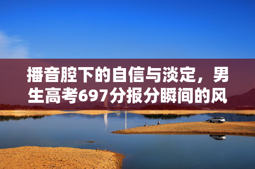 播音腔下的自信与淡定，男生高考697分报分瞬间的风采