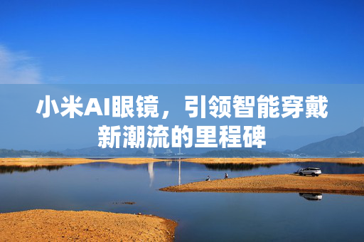 小米AI眼镜，引领智能穿戴新潮流的里程碑
