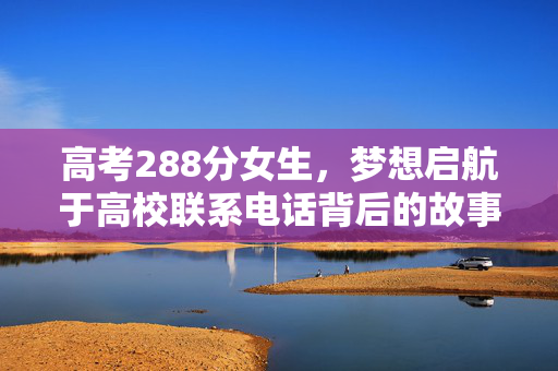 高考288分女生，梦想启航于高校联系电话背后的故事
