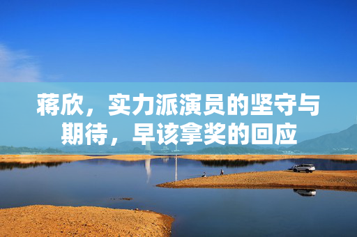 蒋欣，实力派演员的坚守与期待，早该拿奖的回应