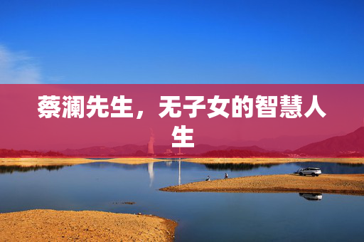 蔡澜先生，无子女的智慧人生