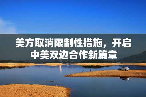 美方取消限制性措施，开启中美双边合作新篇章