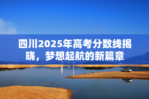 四川2025年高考分数线揭晓，梦想起航的新篇章