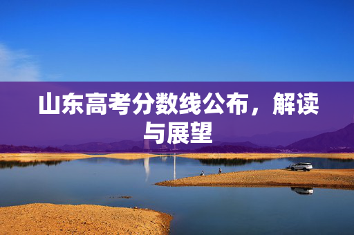 山东高考分数线公布，解读与展望