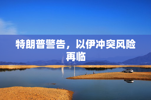 特朗普警告，以伊冲突风险再临