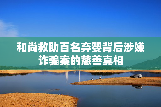 和尚救助百名弃婴背后涉嫌诈骗案的慈善真相