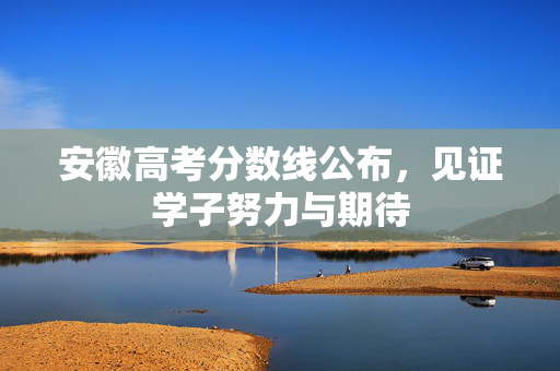 安徽高考分数线公布，见证学子努力与期待