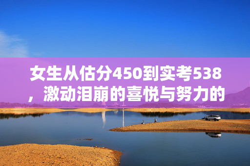 女生从估分450到实考538，激动泪崩的喜悦与努力的力量