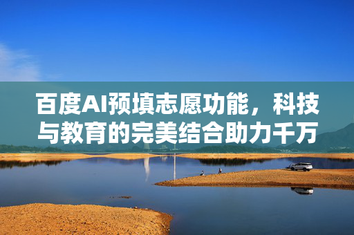 百度AI预填志愿功能，科技与教育的完美结合助力千万学子