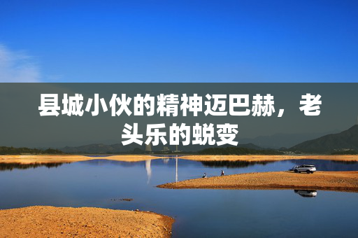 县城小伙的精神迈巴赫，老头乐的蜕变
