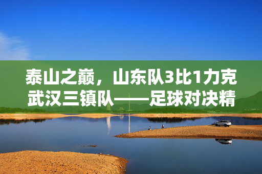 泰山之巅，山东队3比1力克武汉三镇队——足球对决精彩纷呈