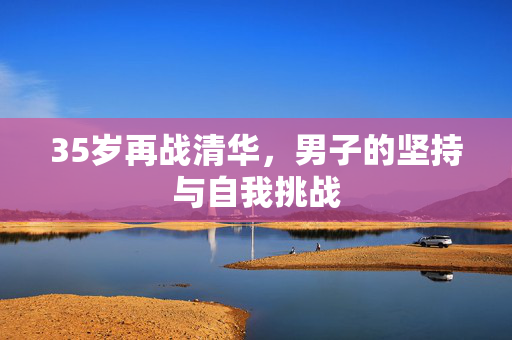 35岁再战清华，男子的坚持与自我挑战