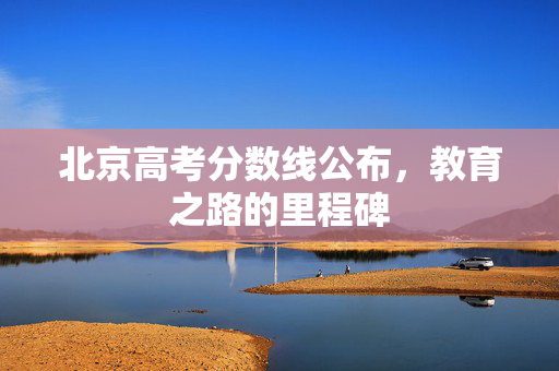 北京高考分数线公布，教育之路的里程碑