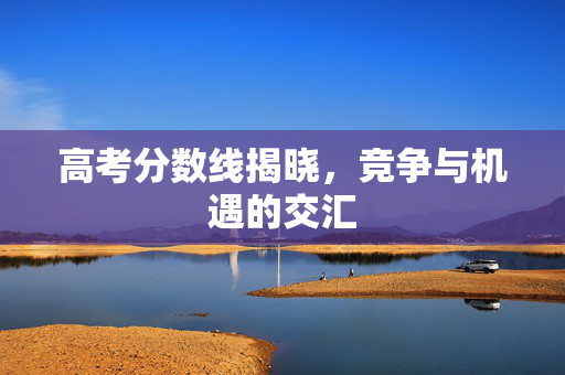 高考分数线揭晓，竞争与机遇的交汇