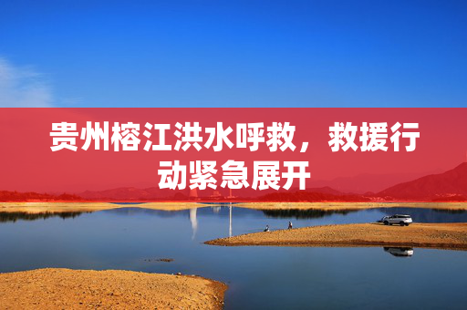 贵州榕江洪水呼救，救援行动紧急展开
