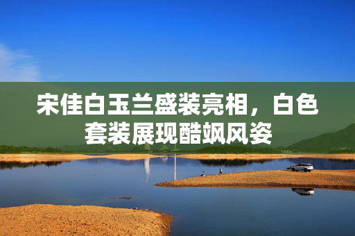 宋佳白玉兰盛装亮相，白色套装展现酷飒风姿