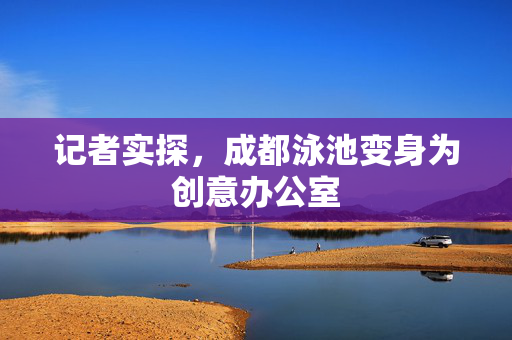记者实探，成都泳池变身为创意办公室