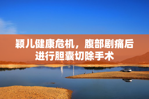 颖儿健康危机，腹部剧痛后进行胆囊切除手术