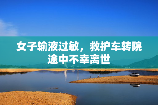女子输液过敏，救护车转院途中不幸离世
