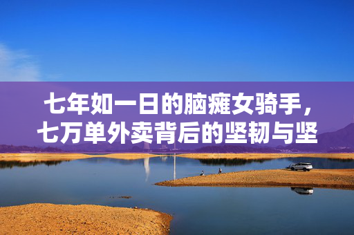 七年如一日的脑瘫女骑手，七万单外卖背后的坚韧与坚持