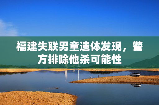 福建失联男童遗体发现，警方排除他杀可能性