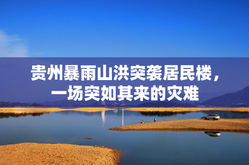 贵州暴雨山洪突袭居民楼，一场突如其来的灾难